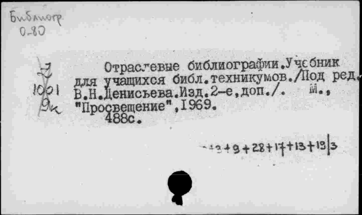 ﻿о до
л
Отраслевые библиографии.Учсбник для учащихся библ.техникумов./Под ред В.Н.Денисьева.Изд.2-е,доп./.	и..
"Просвещение", 1969.
